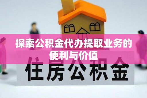 解读探索公积金代办提取业务的便利与价值