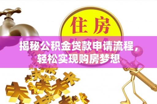 解读揭秘公积金贷款申请流程，轻松实现购房梦想