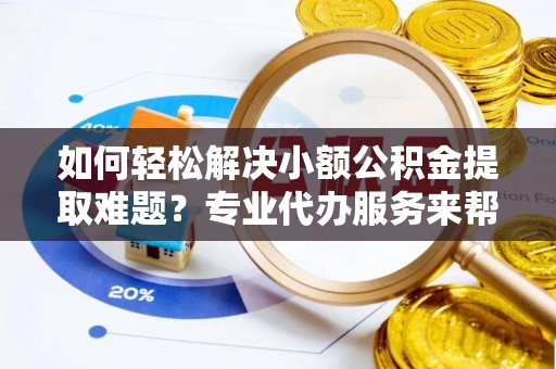 解读如何轻松解决小额公积金提取难题？专业代办服务来帮忙