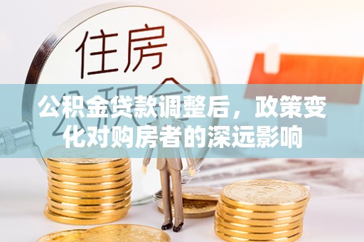 解读公积金贷款调整后，政策变化对购房者的深远影响