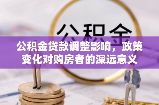 解读公积金贷款调整影响，政策变化对购房者的深远意义