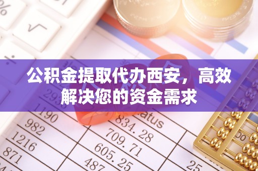解读公积金提取代办西安，高效解决您的资金需求