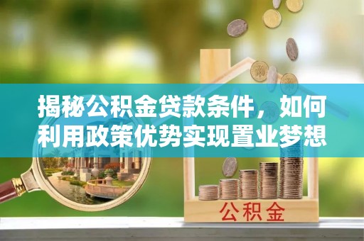 解读揭秘公积金贷款条件，如何利用政策优势实现置业梦想