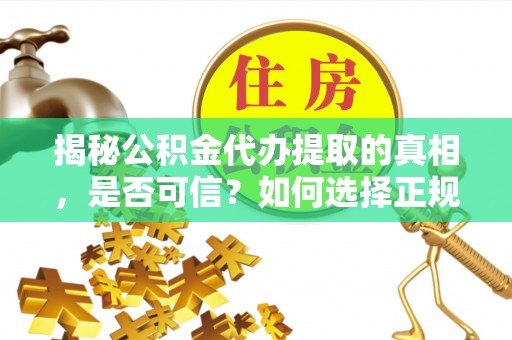 解读揭秘公积金代办提取的真相，是否可信？如何选择正规服务？