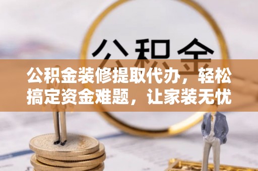 解读公积金装修提取代办，轻松搞定资金难题，让家装无忧