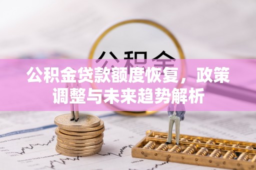 解读公积金贷款额度恢复，政策调整与未来趋势解析