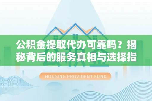 解读公积金提取代办可靠吗？揭秘背后的服务真相与选择指南