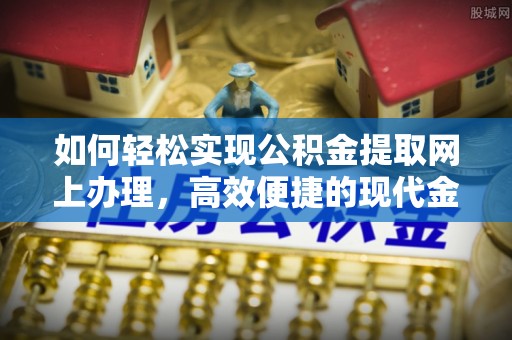 解读如何轻松实现公积金提取网上办理，高效便捷的现代金融服务