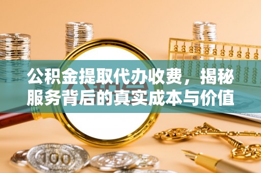 解读公积金提取代办收费，揭秘服务背后的真实成本与价值