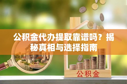 解读公积金代办提取靠谱吗？揭秘真相与选择指南
