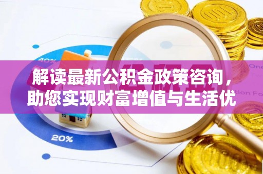 解读最新公积金政策咨询，助您实现财富增值与生活优化