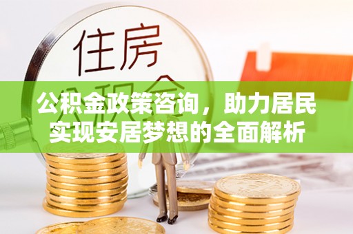 解读公积金政策咨询，助力居民实现安居梦想的全面解析