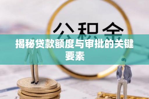 解读揭秘贷款额度与审批的关键要素