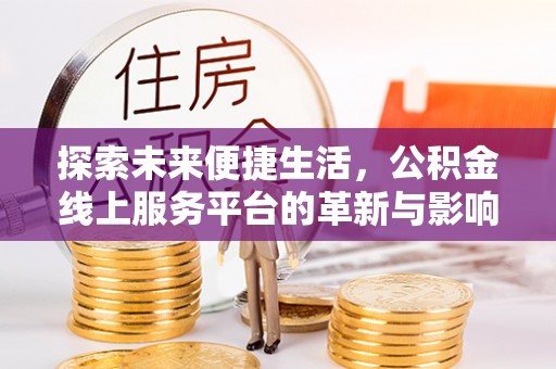 解读探索未来便捷生活，公积金线上服务平台的革新与影响