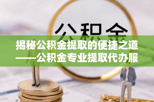 解读揭秘公积金提取的便捷之道——公积金专业提取代办服务解析