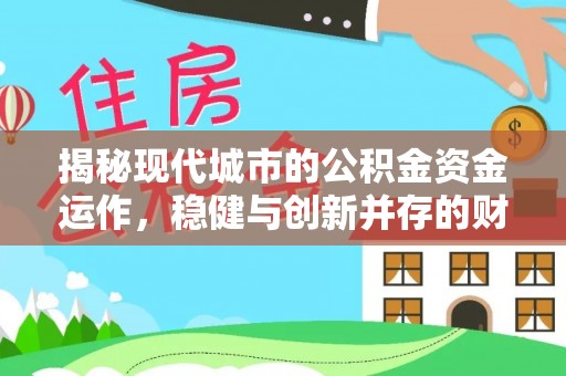 解读揭秘现代城市的公积金资金运作，稳健与创新并存的财富管理之道