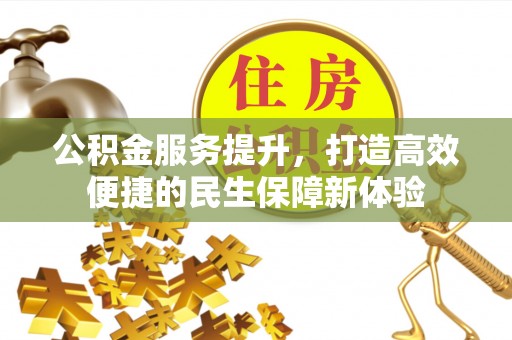 解读公积金服务提升，打造高效便捷的民生保障新体验