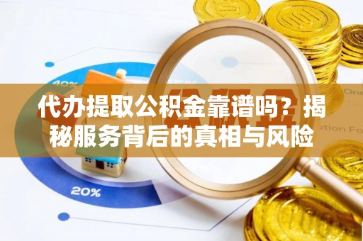 解读代办提取公积金靠谱吗？揭秘服务背后的真相与风险