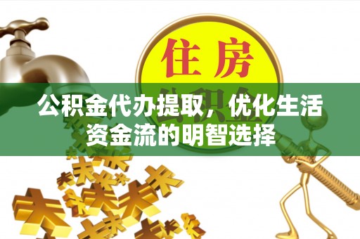 解读公积金代办提取，优化生活资金流的明智选择