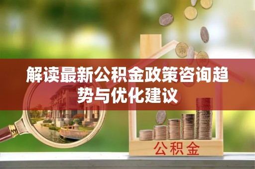 解读最新公积金政策咨询趋势与优化建议