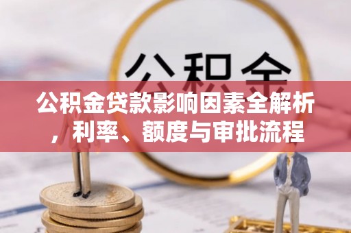 解读公积金贷款影响因素全解析，利率、额度与审批流程