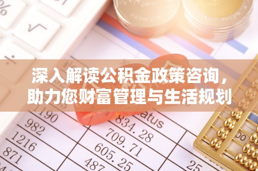 解读深入解读公积金政策咨询，助力您财富管理与生活规划