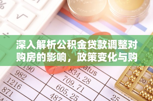 解读深入解析公积金贷款调整对购房的影响，政策变化与购房者选择
