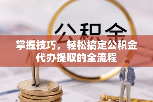 解读掌握技巧，轻松搞定公积金代办提取的全流程