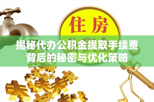 解读揭秘代办公积金提取手续费背后的秘密与优化策略