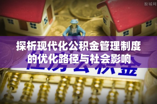 解读探析现代化公积金管理制度的优化路径与社会影响