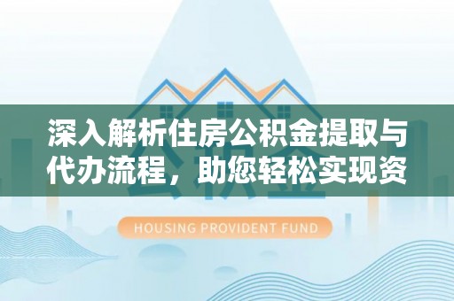 解读深入解析住房公积金提取与代办流程，助您轻松实现资金利用最大化