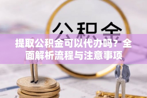 解读提取公积金可以代办吗？全面解析流程与注意事项