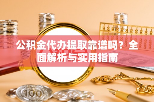 解读公积金代办提取靠谱吗？全面解析与实用指南