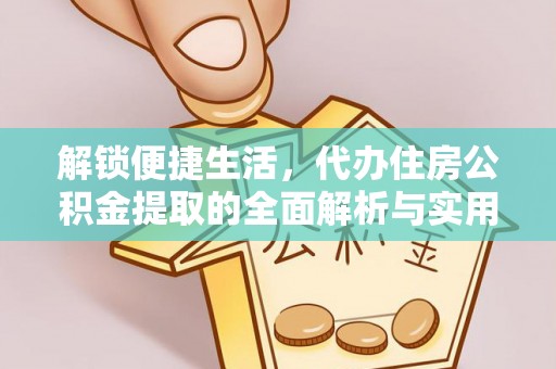 解读解锁便捷生活，代办住房公积金提取的全面解析与实用指南