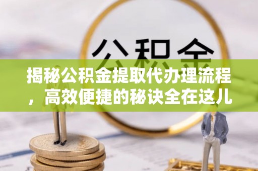 解读揭秘公积金提取代办理流程，高效便捷的秘诀全在这儿