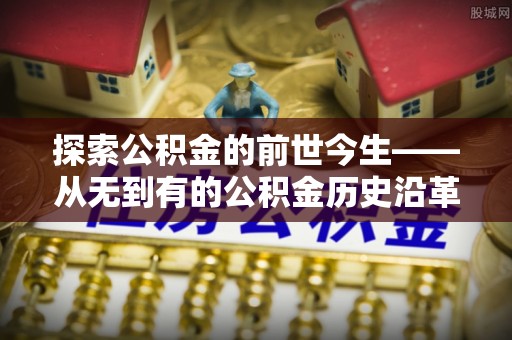 解读探索公积金的前世今生——从无到有的公积金历史沿革
