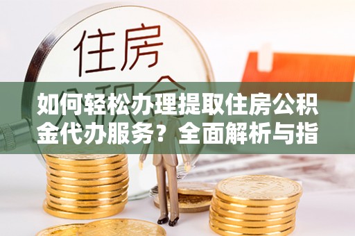 解读如何轻松办理提取住房公积金代办服务？全面解析与指南