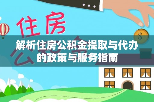 解读解析住房公积金提取与代办的政策与服务指南