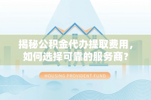解读揭秘公积金代办提取费用，如何选择可靠的服务商？