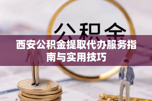 解读西安公积金提取代办服务指南与实用技巧