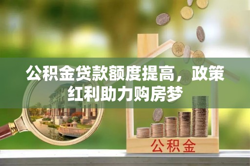 解读公积金贷款额度提高，政策红利助力购房梦