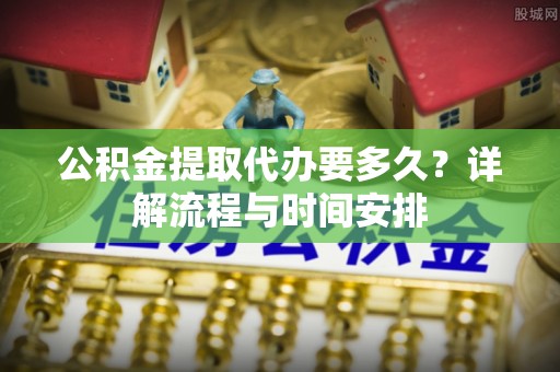 解读公积金提取代办要多久？详解流程与时间安排