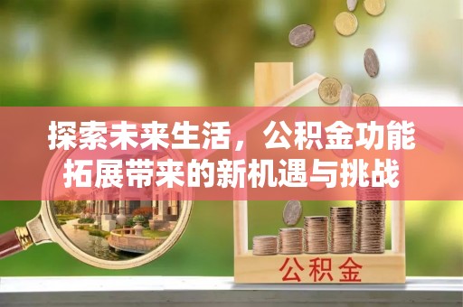 解读探索未来生活，公积金功能拓展带来的新机遇与挑战