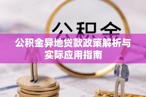 解读公积金异地贷款政策解析与实际应用指南