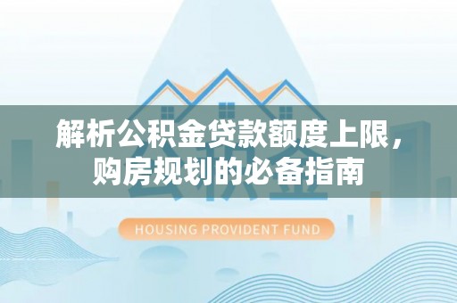 解读解析公积金贷款额度上限，购房规划的必备指南
