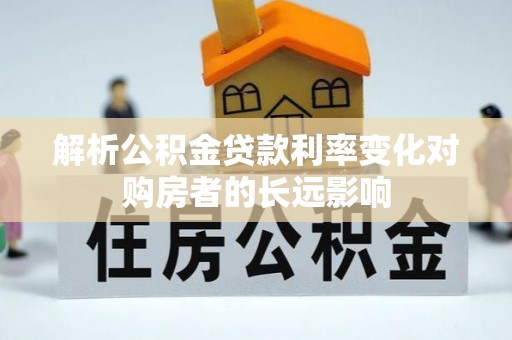 解读解析公积金贷款利率变化对购房者的长远影响