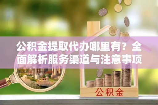 解读公积金提取代办哪里有？全面解析服务渠道与注意事项