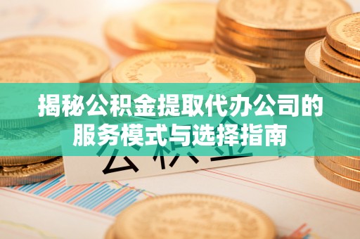 解读揭秘公积金提取代办公司的服务模式与选择指南