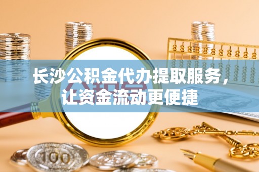 解读长沙公积金代办提取服务，让资金流动更便捷