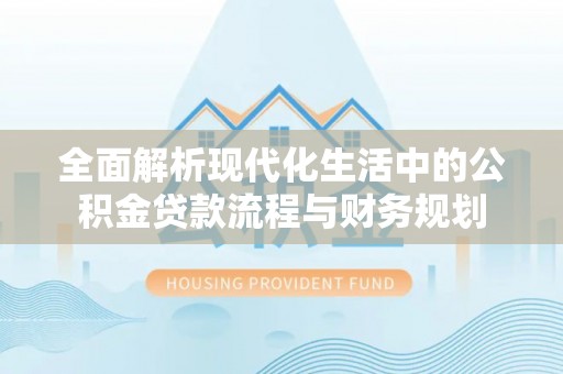 解读全面解析现代化生活中的公积金贷款流程与财务规划